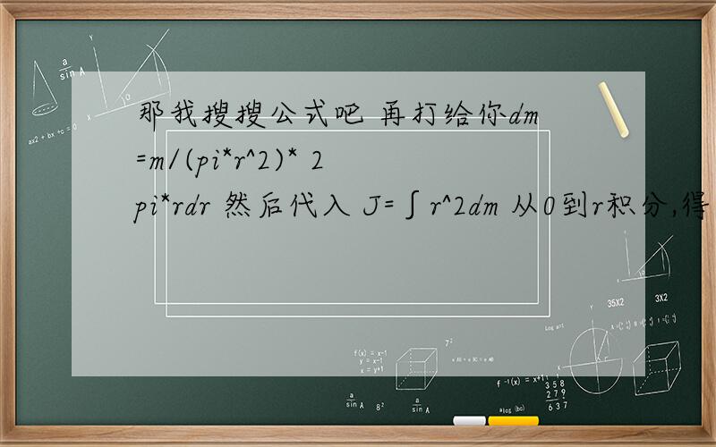 那我搜搜公式吧 再打给你dm=m/(pi*r^2)* 2pi*rdr 然后代入 J=∫r^2dm 从0到r积分,得到J=1/2mr^2看的清楚么