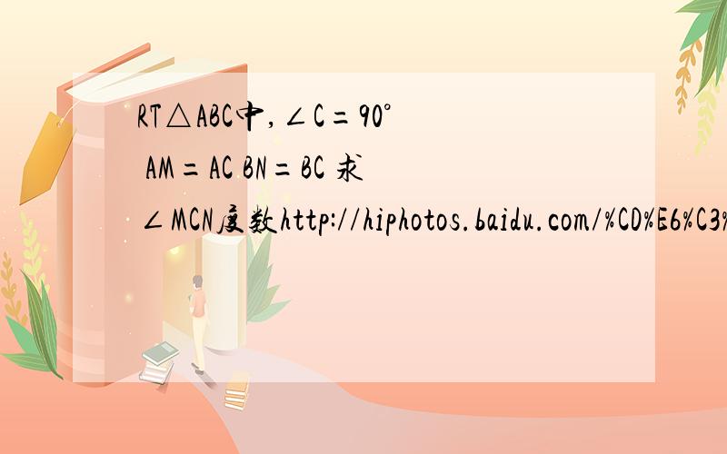 RT△ABC中,∠C=90° AM=AC BN=BC 求∠MCN度数http://hiphotos.baidu.com/%CD%E6%C3%FCd%D1%A7/abpic/item/daedf8ed0801c9cab31cb18e.jpg是这道题的图