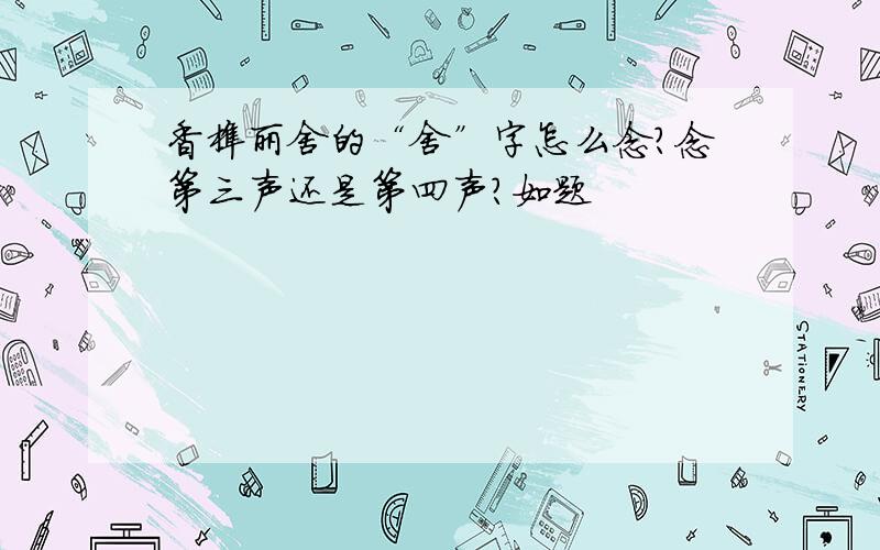 香榭丽舍的“舍”字怎么念?念第三声还是第四声?如题