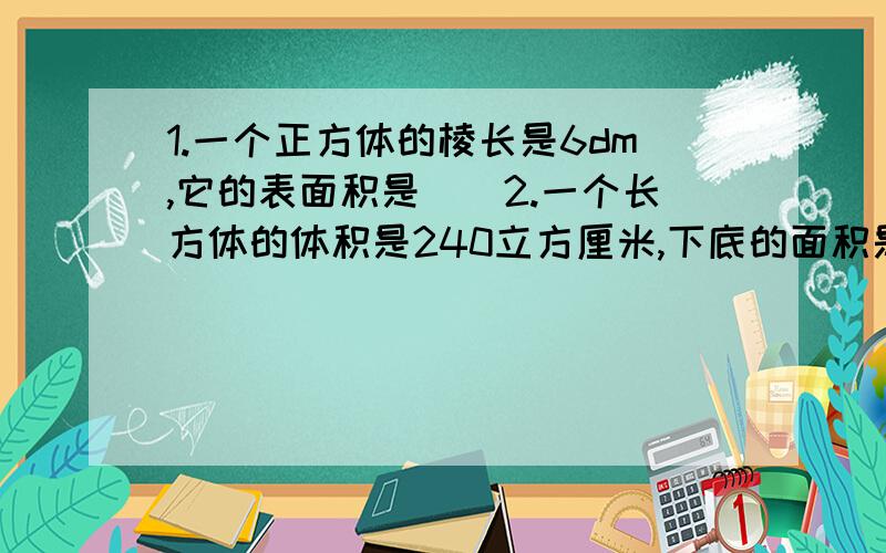 1.一个正方体的棱长是6dm,它的表面积是（）2.一个长方体的体积是240立方厘米,下底的面积是30平方厘米,它的表面积是（）平方厘米