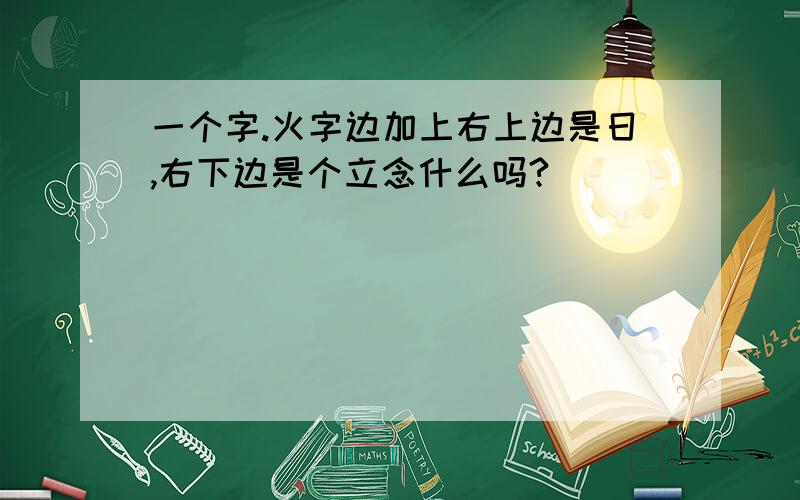 一个字.火字边加上右上边是日,右下边是个立念什么吗?