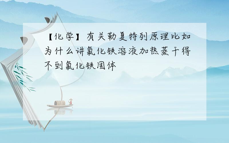 【化学】有关勒夏特列原理比如为什么讲氯化铁溶液加热蒸干得不到氯化铁固体