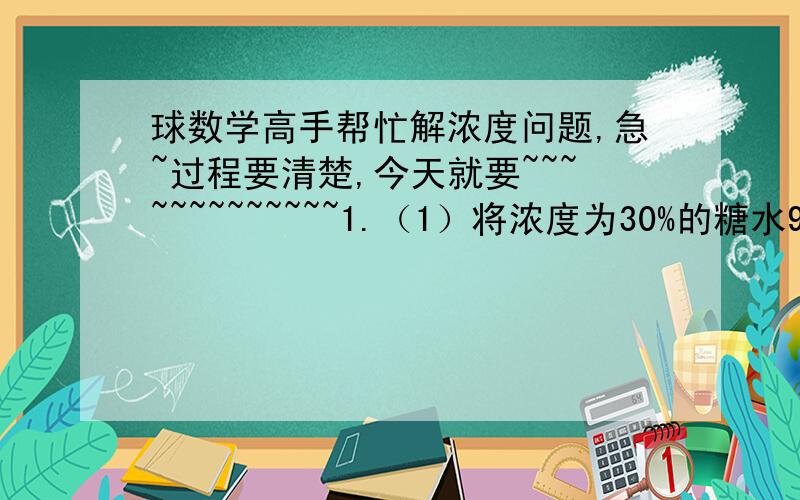 球数学高手帮忙解浓度问题,急~过程要清楚,今天就要~~~~~~~~~~~~~1.（1）将浓度为30%的糖水900克和浓度为27%的糖水600克混合,得到的糖水的浓度是多少?  （2）要将浓度为10%的糖水900克配制成浓度