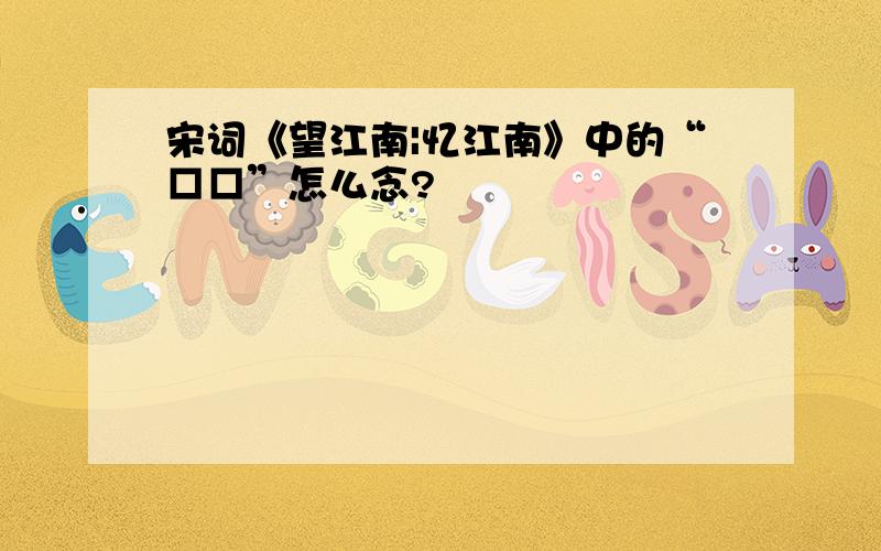 宋词《望江南|忆江南》中的“□□”怎么念?