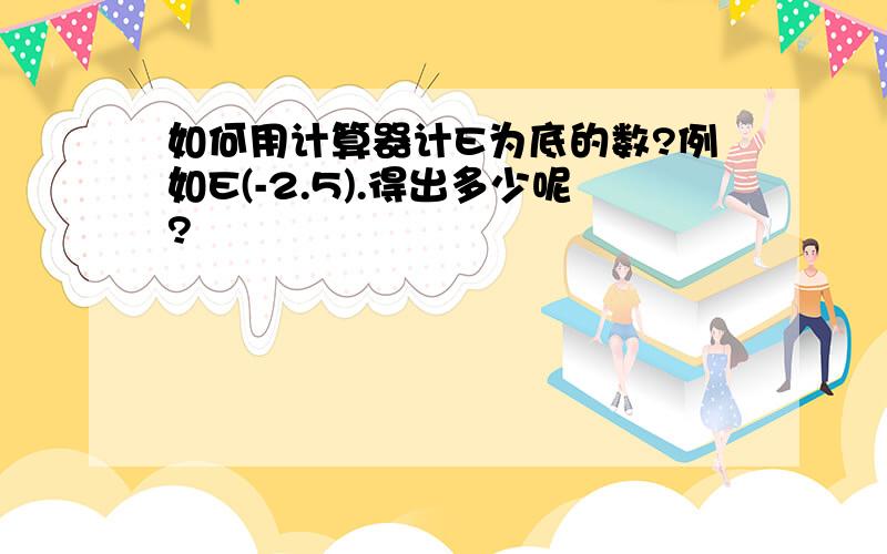 如何用计算器计E为底的数?例如E(-2.5).得出多少呢?