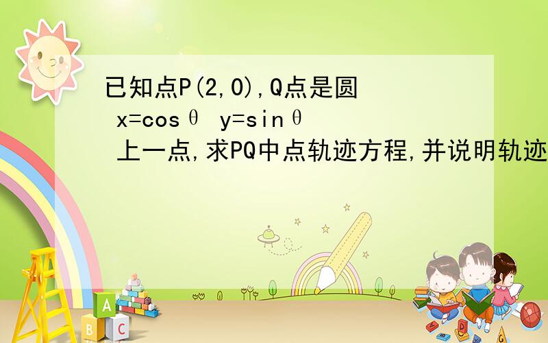 已知点P(2,0),Q点是圆 x=cosθ y=sinθ 上一点,求PQ中点轨迹方程,并说明轨迹是什么样的曲线