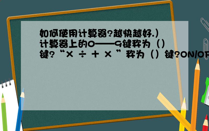 如何使用计算器?越快越好.）计算器上的0——9键称为（）键?“× ÷ ＋ × ”称为（）键?ON/OFF称为（）键?M+表示（）.MR表示?=（）.CE/C表示（）?越快越好.重重有赏.