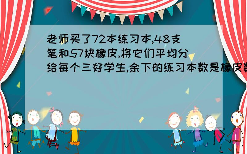 老师买了72本练习本,48支笔和57块橡皮,将它们平均分给每个三好学生,余下的练习本数是橡皮数的3倍,余下的笔的支数是橡皮数的2倍.求一共有多少名三好学生.