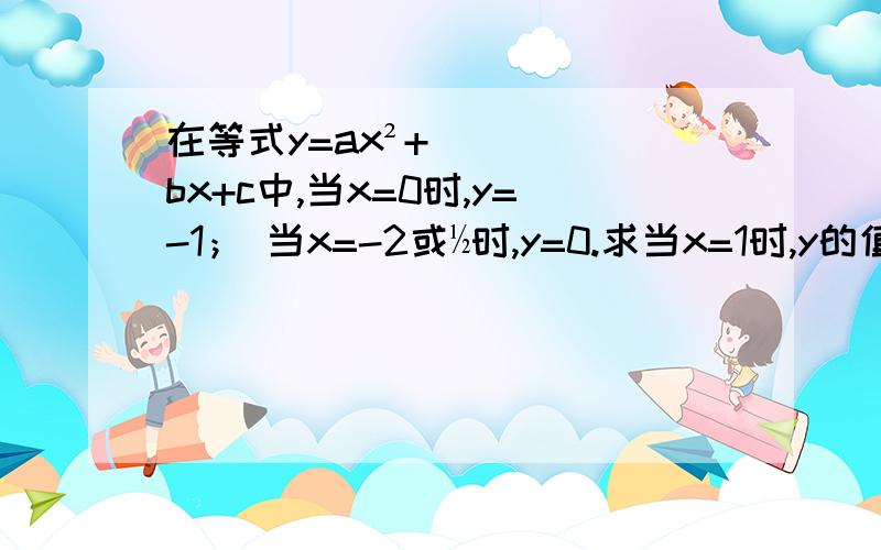 在等式y=ax²+bx+c中,当x=0时,y=-1； 当x=-2或½时,y=0.求当x=1时,y的值. 要过程