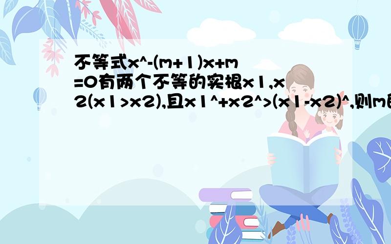 不等式x^-(m+1)x+m=0有两个不等的实根x1,x2(x1>x2),且x1^+x2^>(x1-x2)^,则m的取值范围是多少?