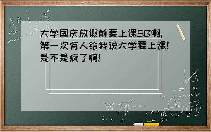 大学国庆放假前要上课SB啊,第一次有人给我说大学要上课!是不是疯了啊!