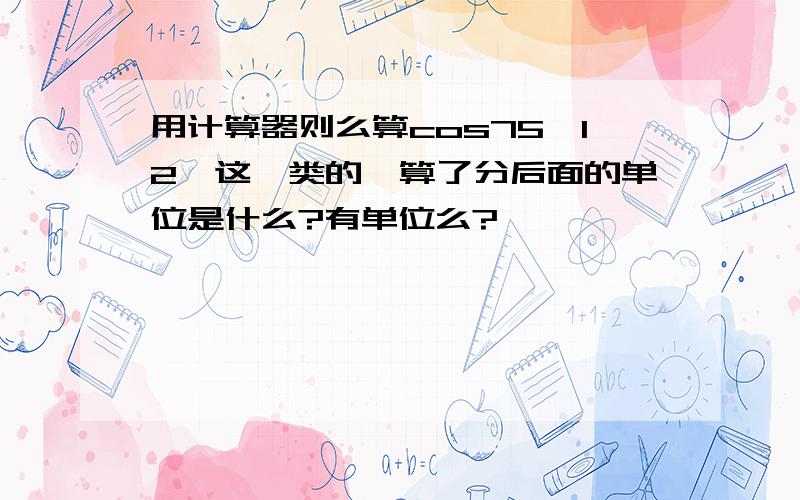 用计算器则么算cos75°12′这一类的咋算了分后面的单位是什么?有单位么?