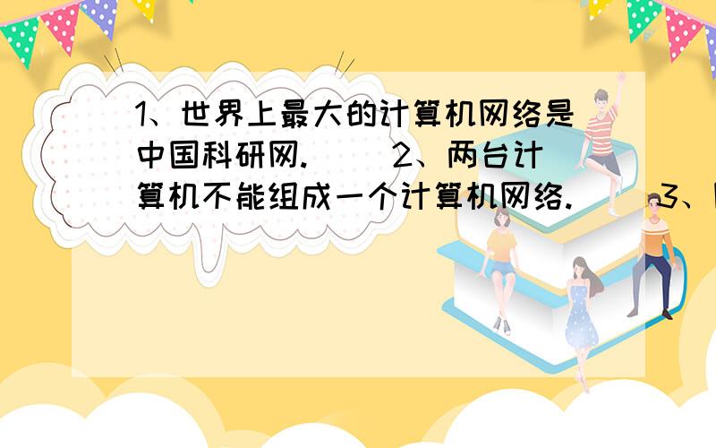 1、世界上最大的计算机网络是中国科研网.（ ）2、两台计算机不能组成一个计算机网络.（ ）3、网卡是连接计算机网络的常见设备.（ ）4、以规模大小和延伸范围为标准,计算机网络可以分