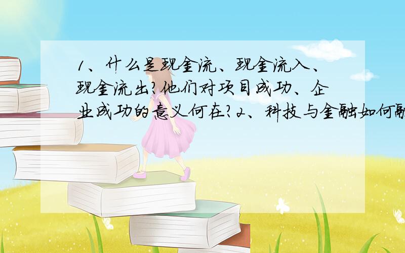 1、什么是现金流、现金流入、现金流出?他们对项目成功、企业成功的意义何在?2、科技与金融如何融合?如何以金融手段促进高科技产业的发展?3、如果某项目去年建成,第二年投产开始有收