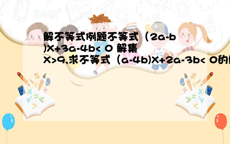 解不等式例题不等式（2a-b)X+3a-4b< 0 解集X>9,求不等式（a-4b)X+2a-3b< 0的解集