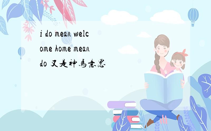 i do mean welcome home mean do 又是神马意思