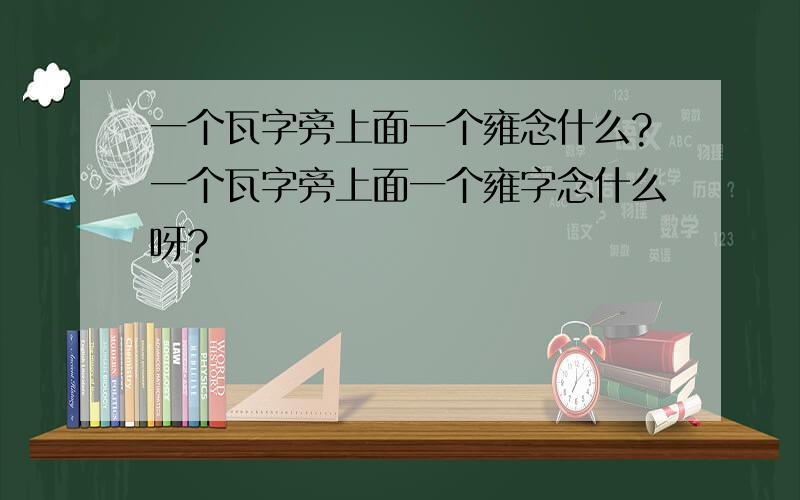 一个瓦字旁上面一个雍念什么?一个瓦字旁上面一个雍字念什么呀?