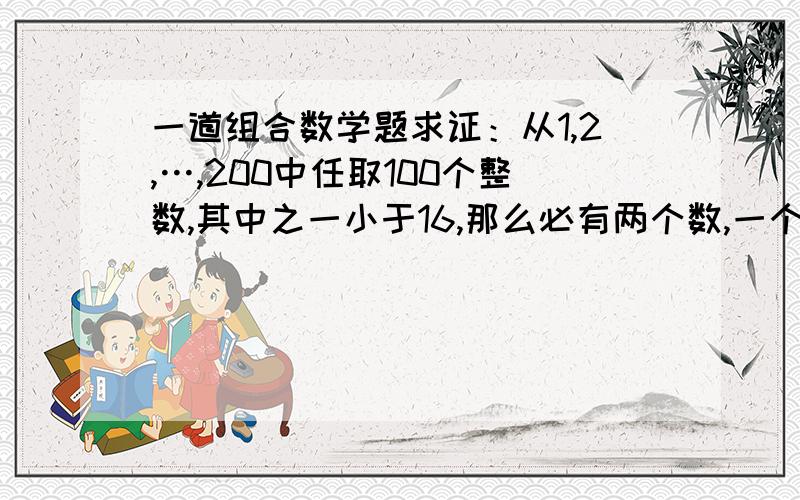 一道组合数学题求证：从1,2,…,200中任取100个整数,其中之一小于16,那么必有两个数,一个能被另一个整除.