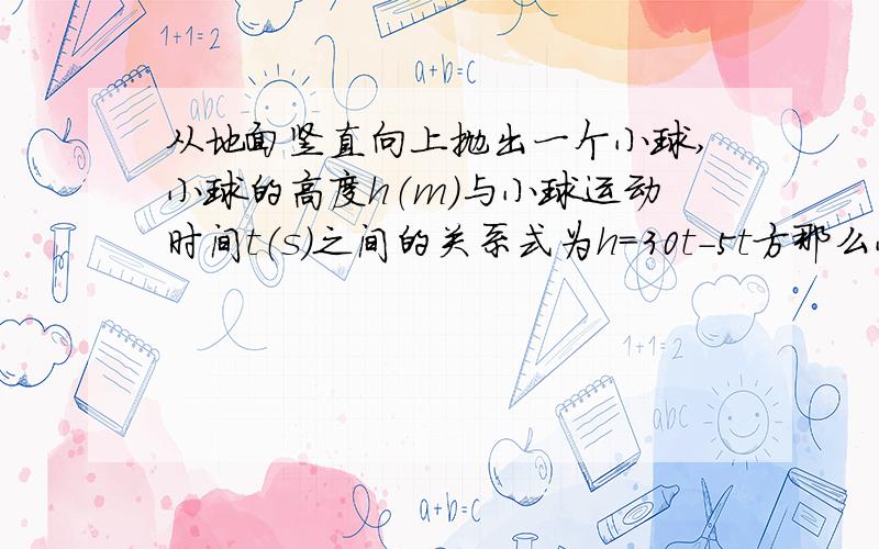 从地面竖直向上抛出一个小球,小球的高度h（m）与小球运动时间t（s）之间的关系式为h=30t-5t方那么小球从抛出至回落到地面所需的时间为所少?