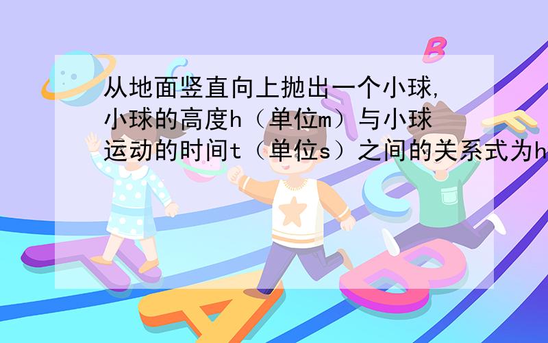 从地面竖直向上抛出一个小球,小球的高度h（单位m）与小球运动的时间t（单位s）之间的关系式为h=30t-5t^2(1)小球在空中运动的时间为多长?(2)在地几秒钟时,小球离地面25m.