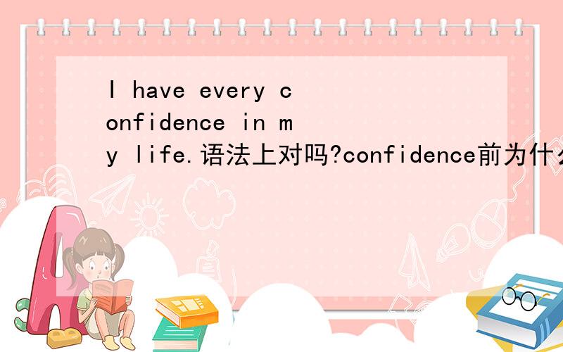 I have every confidence in my life.语法上对吗?confidence前为什么可以加every?如题.confidence明明是个不可数名词,为什么前面还可以加every?