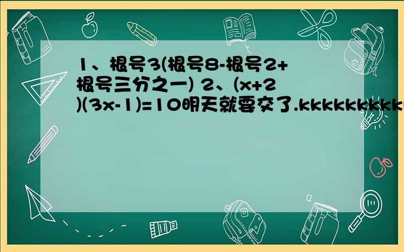 1、根号3(根号8-根号2+根号三分之一) 2、(x+2)(3x-1)=10明天就要交了.kkkkkkkkkkkkkk~~