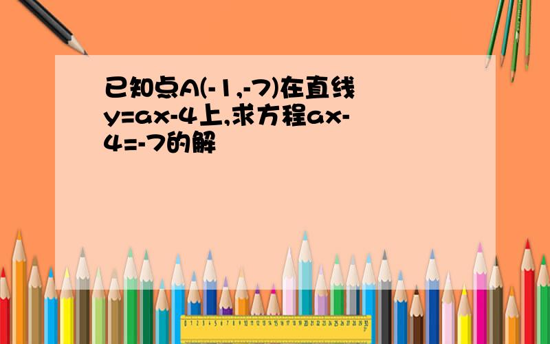 已知点A(-1,-7)在直线y=ax-4上,求方程ax-4=-7的解