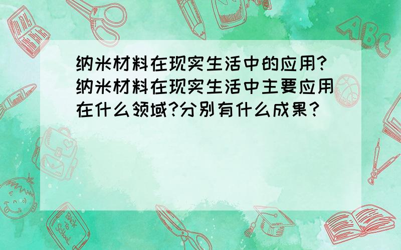 纳米材料在现实生活中的应用?纳米材料在现实生活中主要应用在什么领域?分别有什么成果?