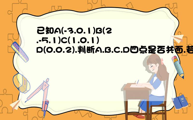 已知A(-3.0.1)B(2.-5.1)C(1.0.1)D(0.0.2).判断A.B.C.D四点是否共面.若共面.求出其形状.若不共面,求出其四面体的体积