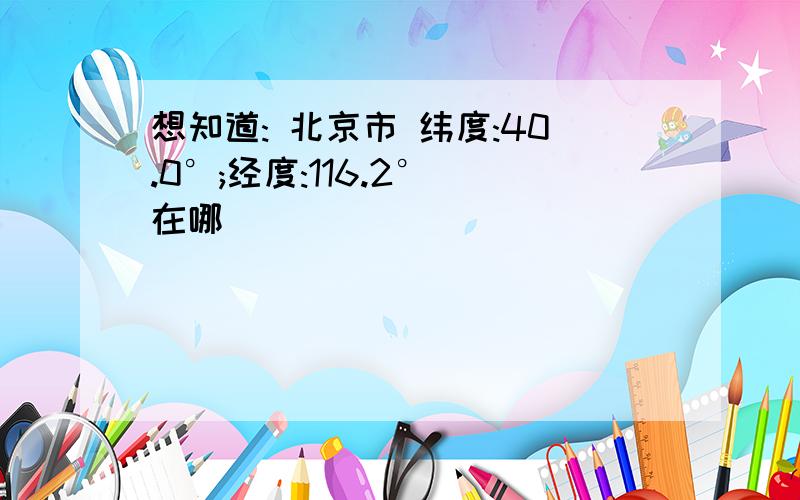 想知道: 北京市 纬度:40.0°;经度:116.2° 在哪