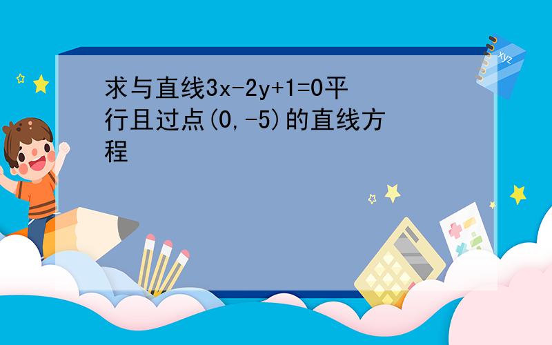 求与直线3x-2y+1=0平行且过点(0,-5)的直线方程