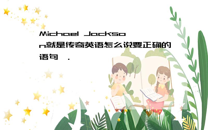 Michael Jackson就是传奇英语怎么说要正确的语句噢.