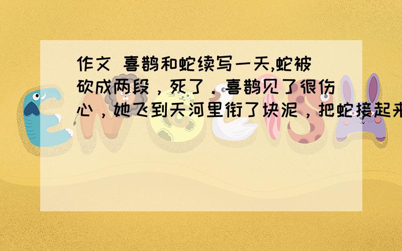 作文 喜鹊和蛇续写一天,蛇被砍成两段，死了。喜鹊见了很伤心，她飞到天河里衔了块泥，把蛇接起来，又飞到天河里含了一口水，洒在蛇的伤口上，蛇被救活了。蛇很想把喜鹊吃掉。......