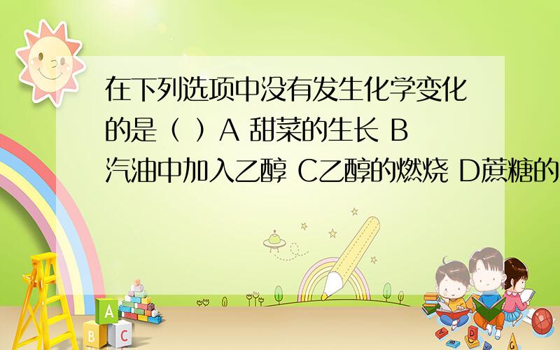 在下列选项中没有发生化学变化的是（ ）A 甜菜的生长 B汽油中加入乙醇 C乙醇的燃烧 D蔗糖的发酵.