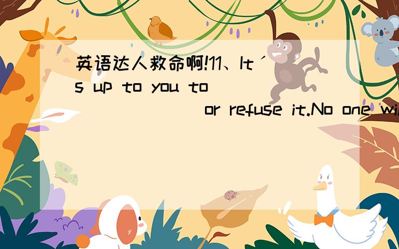 英语达人救命啊!11、Itˊs up to you to ______ or refuse it.No one will really interfere.（1分） A、accept B、receive C、take up D、except 12、The policeman asked the witness (证人) to ______ to mind exactly what happened.（1分） A