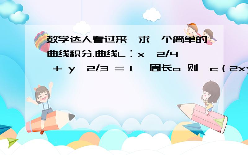 数学达人看过来,求一个简单的曲线积分.曲线L：x^2/4 + y^2/3 = 1 ,周长a 则∮c（2xy+3x^2+4y^2）dL = _________