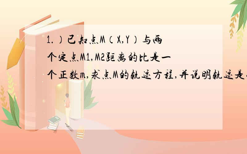 1.）已知点M（X,Y）与两个定点M1,M2距离的比是一个正数m,求点M的轨迹方程,并说明轨迹是什么图形（考虑m=1和m≠1两种情形）2.）求由曲线x的平方+y的平方=x的绝对值=y的绝对值 围成的图形的面