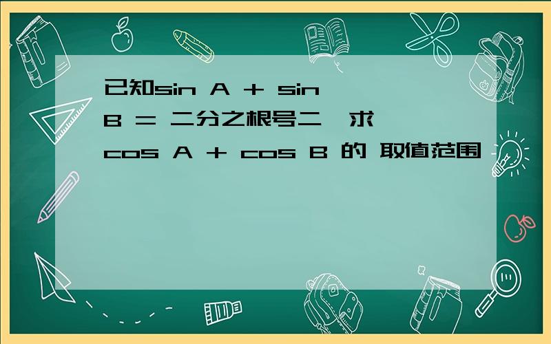 已知sin A + sin B = 二分之根号二  求 cos A + cos B 的 取值范围