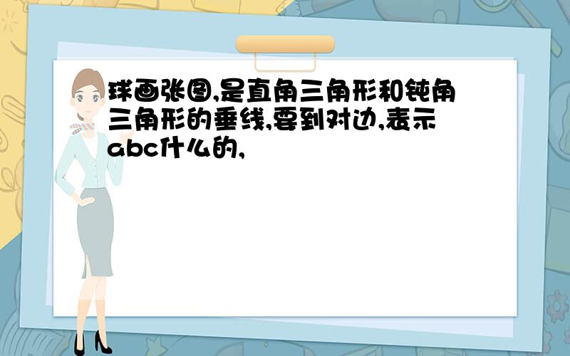 球画张图,是直角三角形和钝角三角形的垂线,要到对边,表示abc什么的,