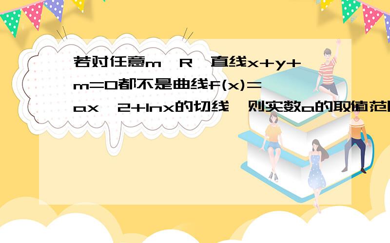 若对任意m∈R,直线x+y+m=0都不是曲线f(x)= ax^2+lnx的切线,则实数a的取值范围是