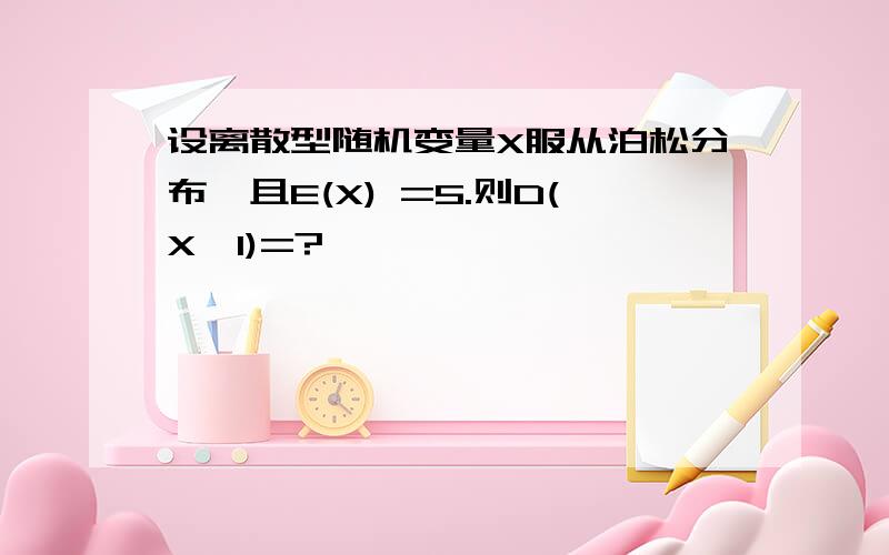 设离散型随机变量X服从泊松分布,且E(X) =5.则D(X–1)=?