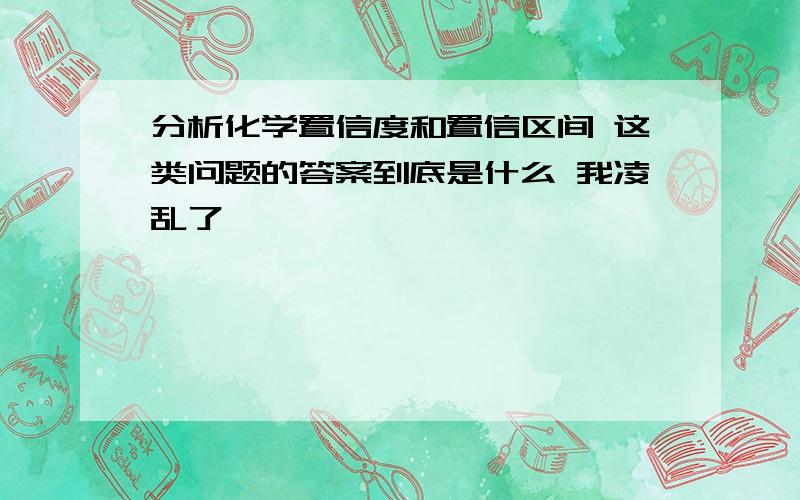 分析化学置信度和置信区间 这类问题的答案到底是什么 我凌乱了