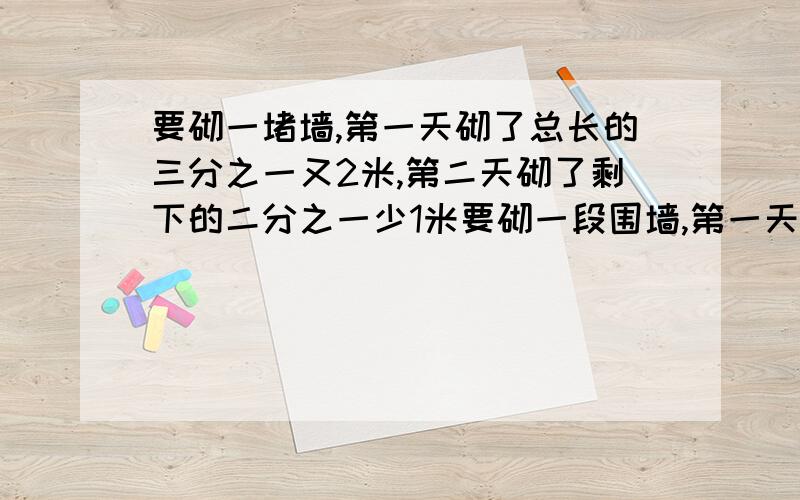 要砌一堵墙,第一天砌了总长的三分之一又2米,第二天砌了剩下的二分之一少1米要砌一段围墙,第一天砌了总长的三分之一又2米,第二天砌了剩下的二分之一少1米,第三天砌了剩下的四分之三多1