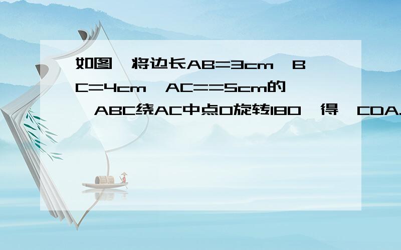 如图,将边长AB=3cm,BC=4cm,AC==5cm的△ABC绕AC中点O旋转180°得△CDA.请你说明：（1）AB∥CD,AD∥CB吗?（2）ABCD是矩形吗?