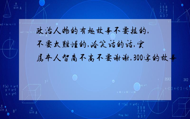 政治人物的有趣故事不要拉的,不要太难懂的,冷笑话的话,实属本人智商不高不要谢谢,300字的故事