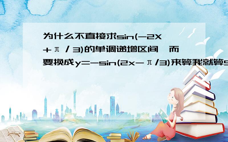 为什么不直接求sin(-2X+π／3)的单调递增区间,而要换成y=-sin(2x-π/3)来算我就算SIN的单调递增区间,这样不行吗,为什么非要化成-sin(2x-π/3),然后求单调递减区间呢?