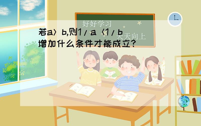 若a＞b,则1/a＜1/b 增加什么条件才能成立?