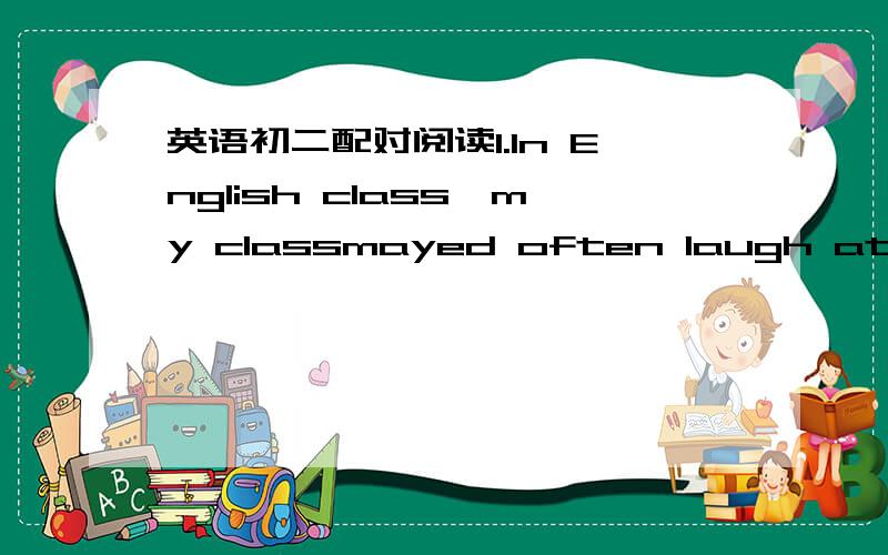 英语初二配对阅读1.In English class,my classmayed often laugh at my poor spoken English.2.I find I am too busy to have any time for my own entertainment.3.My family is quite poor.My study is not good.I want to quit school and find a job.4.My p