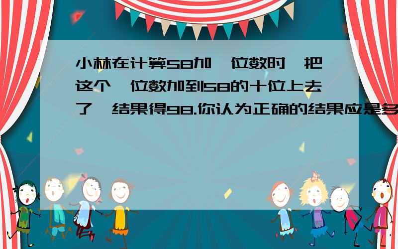 小林在计算58加一位数时,把这个一位数加到58的十位上去了,结果得98.你认为正确的结果应是多少