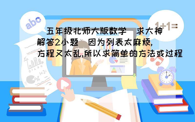 （五年级北师大版数学）求大神解答2小题（因为列表太麻烦,方程又太乱,所以求简单的方法或过程）